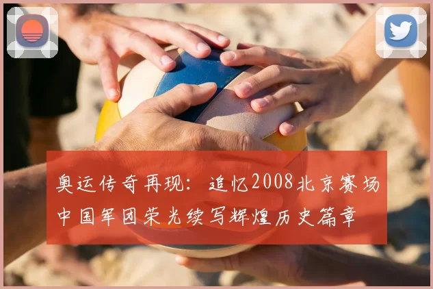 奥运传奇再现：追忆2008北京赛场中国军团荣光续写辉煌历史篇章