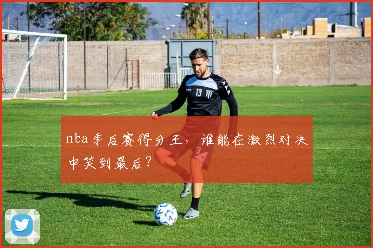 nba季后赛得分王,谁能在激烈对决中笑到最后?