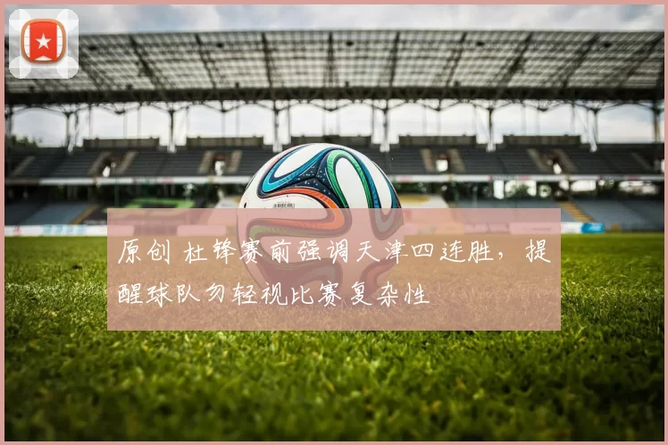 原创 杜锋赛前强调天津四连胜，提醒球队勿轻视比赛复杂性