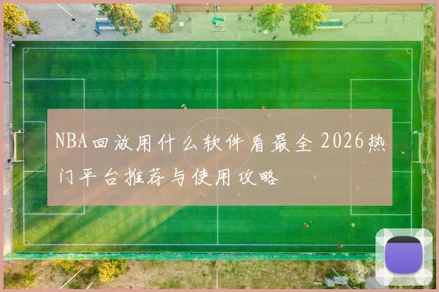 NBA回放用什么软件看最全 2026热门平台推荐与使用攻略