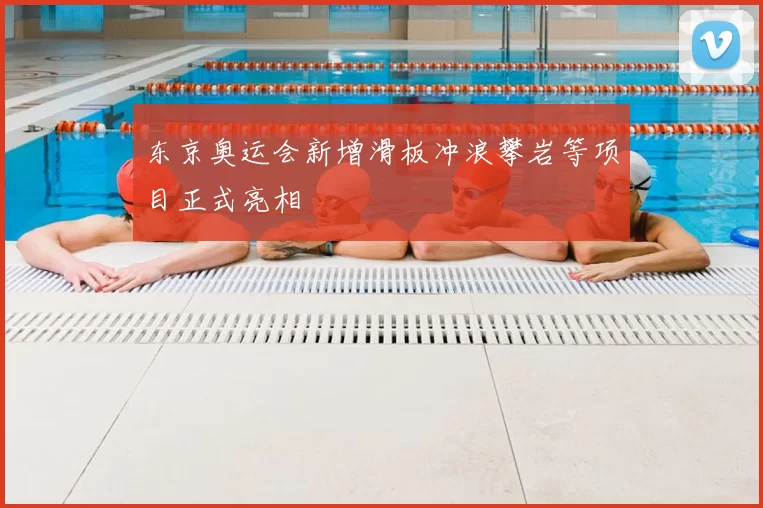 东京奥运会新增滑板冲浪攀岩等项目正式亮相