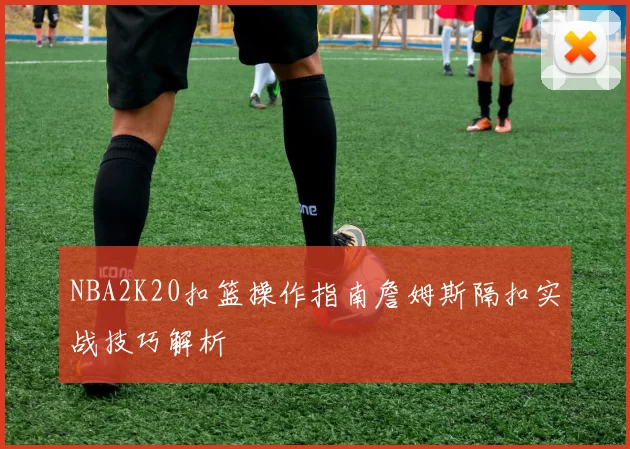 NBA2K20扣篮操作指南詹姆斯隔扣实战技巧解析