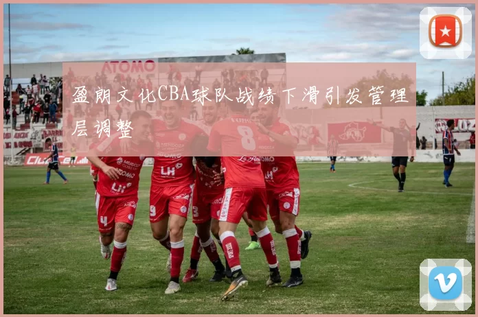 盈朗文化CBA球队战绩下滑引发管理层调整