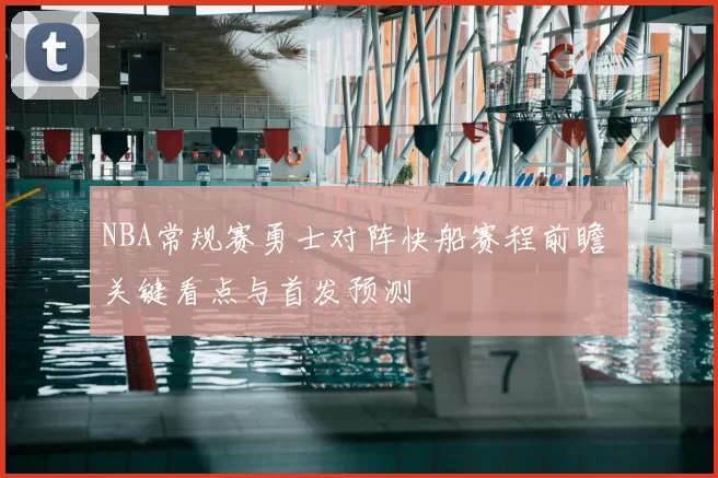 NBA常规赛勇士对阵快船赛程前瞻 关键看点与首发预测