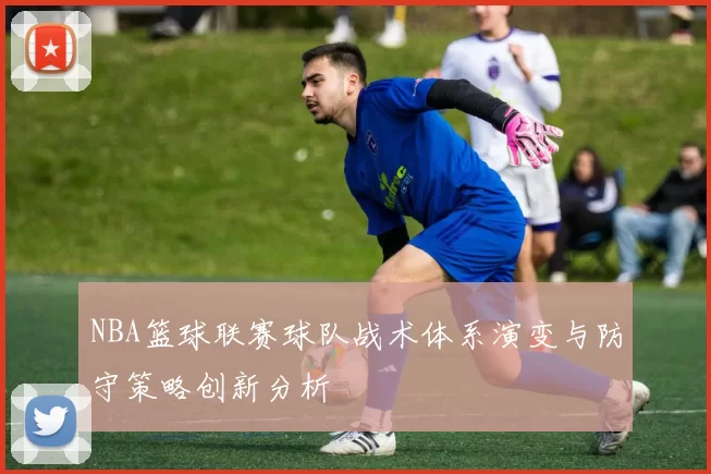 NBA篮球联赛球队战术体系演变与防守策略创新分析