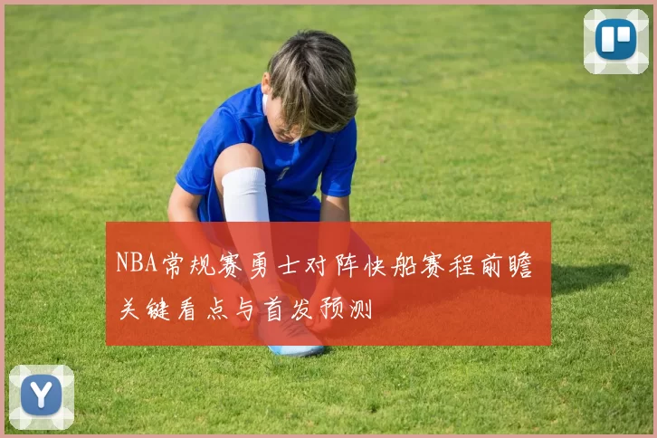 NBA常规赛勇士对阵快船赛程前瞻 关键看点与首发预测