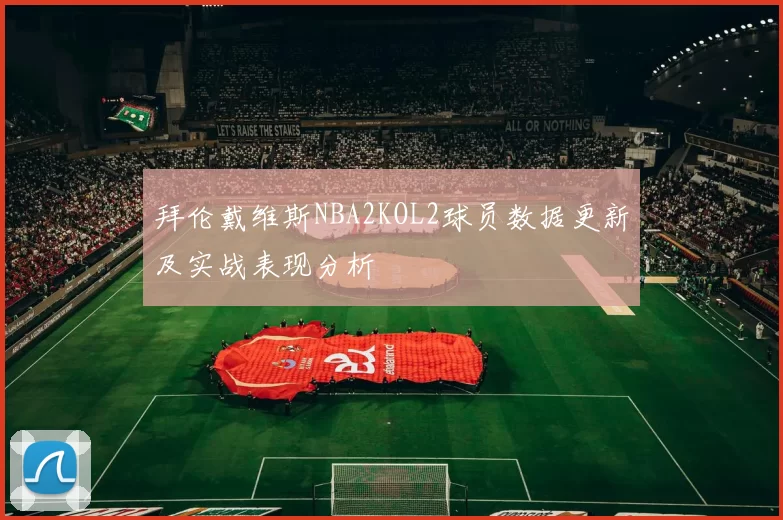 拜伦戴维斯NBA2KOL2球员数据更新及实战表现分析