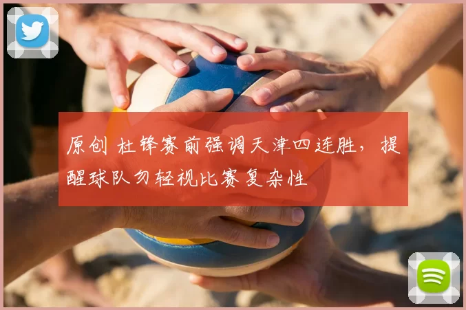 原创 杜锋赛前强调天津四连胜，提醒球队勿轻视比赛复杂性