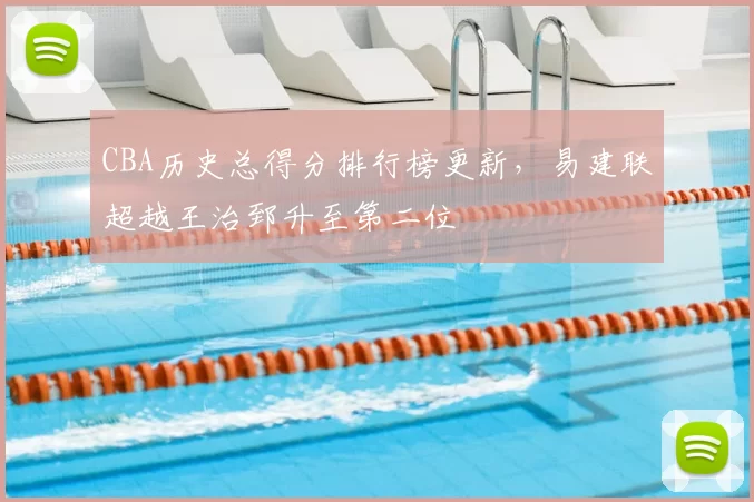 CBA历史总得分排行榜更新,易建联超越王治郅升至第二位