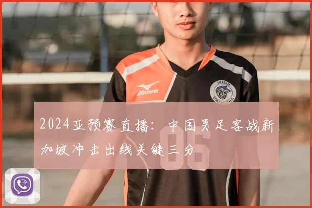 2024亚预赛直播：中国男足客战新加坡冲击出线关键三分