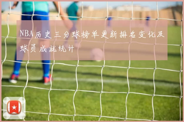 NBA历史三分球榜单更新排名变化及球员成就统计