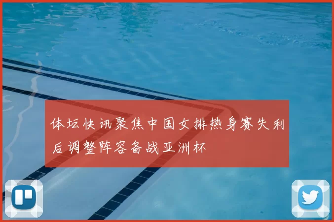 体坛快讯聚焦中国女排热身赛失利后调整阵容备战亚洲杯