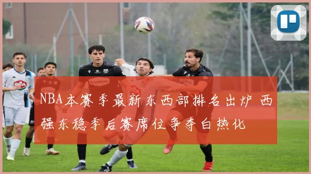 NBA本赛季最新东西部排名出炉 西强东稳季后赛席位争夺白热化