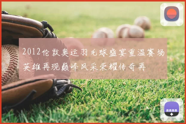 2012伦敦奥运羽毛球盛宴重温赛场英雄再现巅峰风采荣耀传奇再