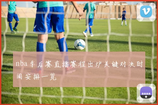 nba季后赛直播赛程出炉关键对决时间安排一览