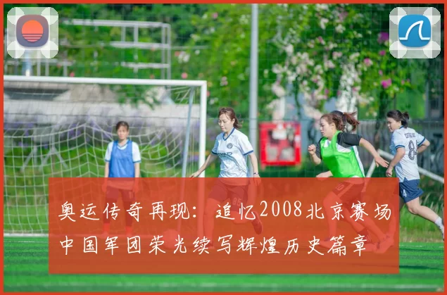 奥运传奇再现：追忆2008北京赛场中国军团荣光续写辉煌历史篇章