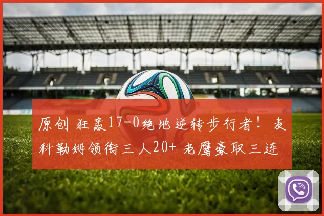 原创 狂轰17-0绝地逆转步行者！麦科勒姆领衔三人20+ 老鹰豪取三连胜