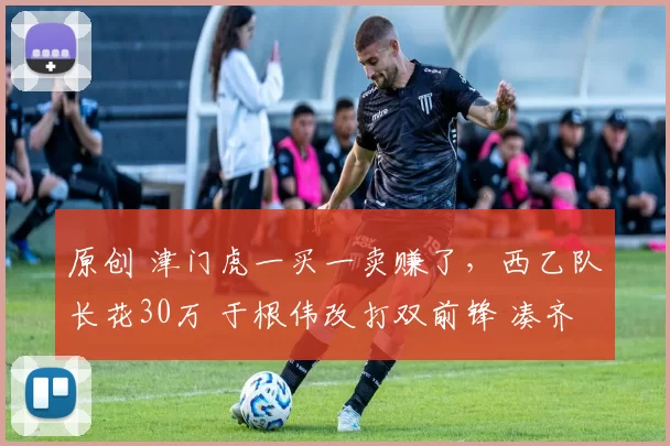 原创 津门虎一买一卖赚了，西乙队长花30万 于根伟改打双前锋 凑齐5外援