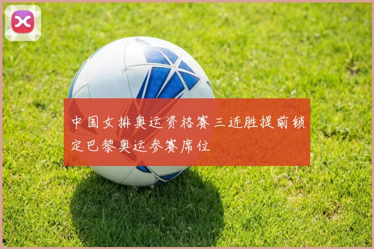 中国女排奥运资格赛三连胜提前锁定巴黎奥运参赛席位