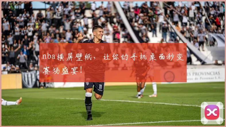 nba横屏壁纸，让你的手机桌面秒变赛场盛宴！