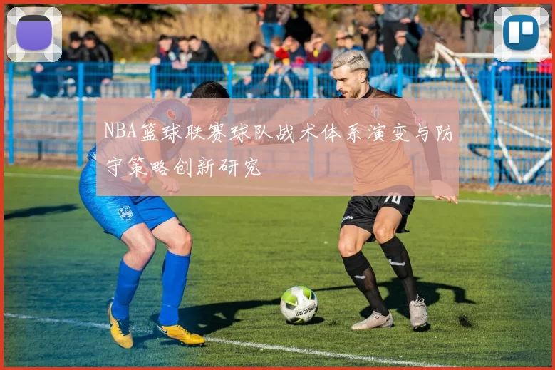 NBA篮球联赛球队战术体系演变与防守策略创新研究