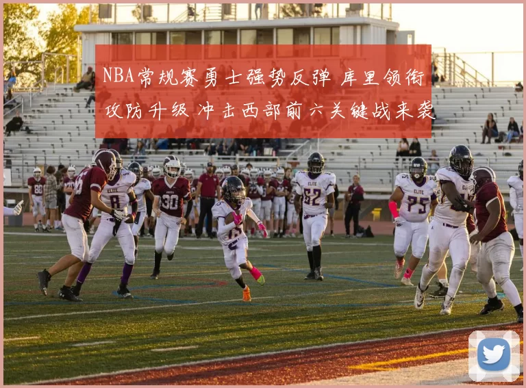 NBA常规赛勇士强势反弹 库里领衔攻防升级 冲击西部前六关键战来袭