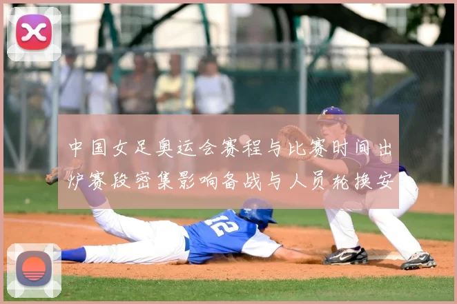 中国女足奥运会赛程与比赛时间出炉赛段密集影响备战与人员轮换安排