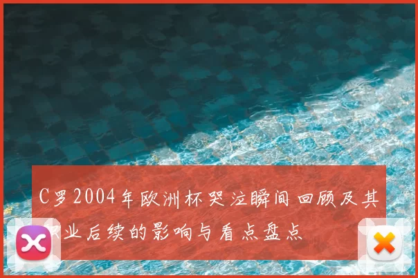 C罗2004年欧洲杯哭泣瞬间回顾及其职业后续的影响与看点盘点