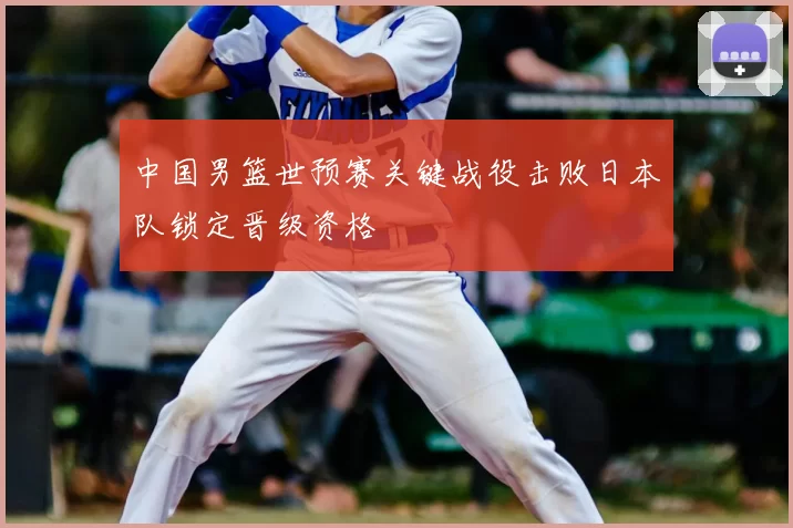 中国男篮世预赛关键战役击败日本队锁定晋级资格