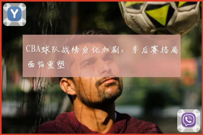 CBA球队战绩分化加剧，季后赛格局面临重塑