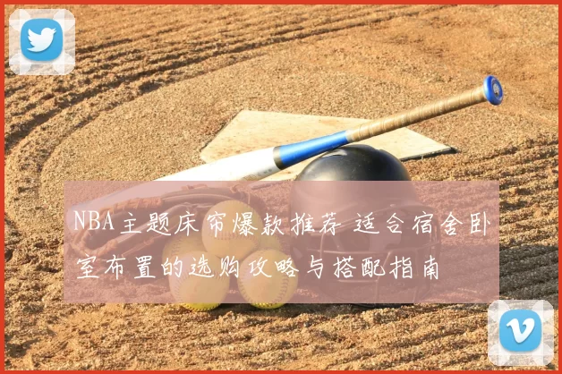 NBA主题床帘爆款推荐 适合宿舍卧室布置的选购攻略与搭配指南