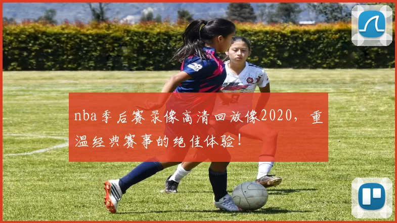 nba季后赛录像高清回放像2020，重温经典赛事的绝佳体验！