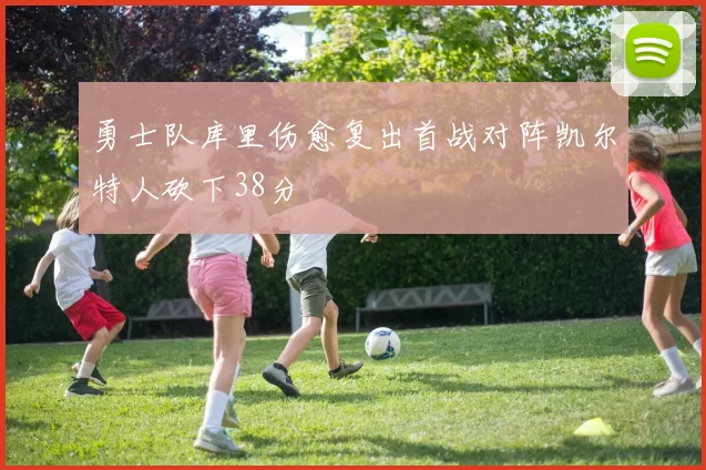 勇士队库里伤愈复出首战对阵凯尔特人砍下38分