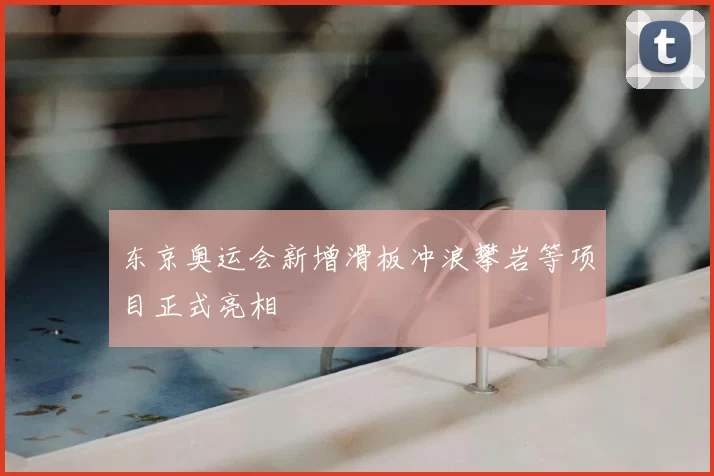 东京奥运会新增滑板冲浪攀岩等项目正式亮相