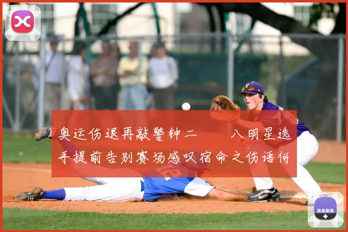 奥运伤退再敲警钟二〇〇八明星选手提前告别赛场感叹宿命之伤语何