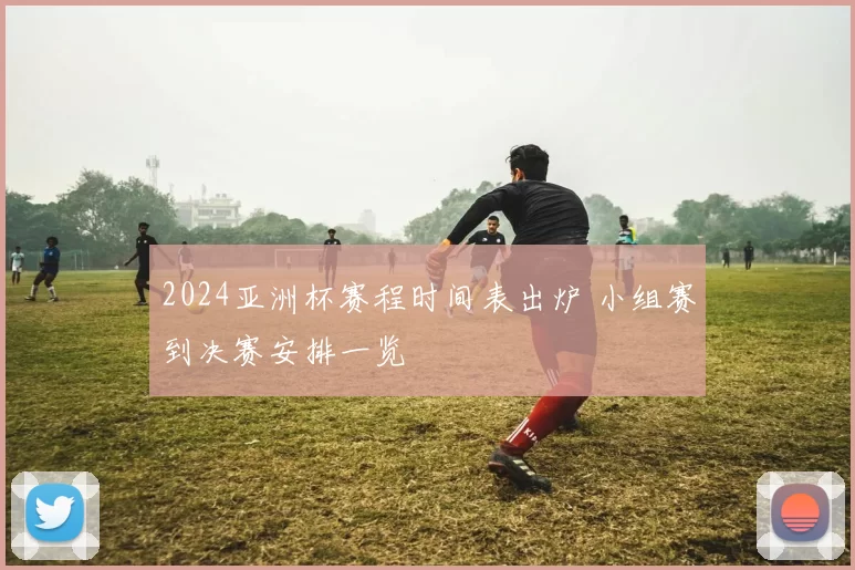 2024亚洲杯赛程时间表出炉 小组赛到决赛安排一览