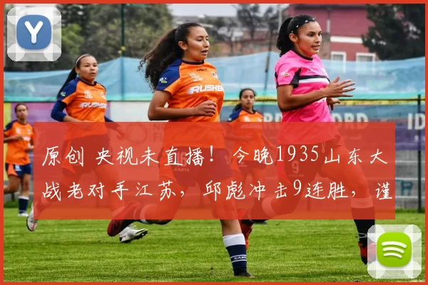 原创 央视未直播！今晚1935山东大战老对手江苏，邱彪冲击9连胜，谨防爆冷