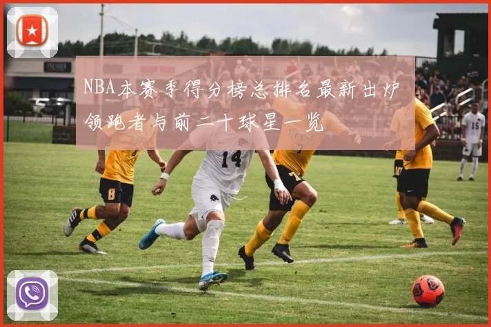 NBA本赛季得分榜总排名最新出炉 领跑者与前二十球星一览