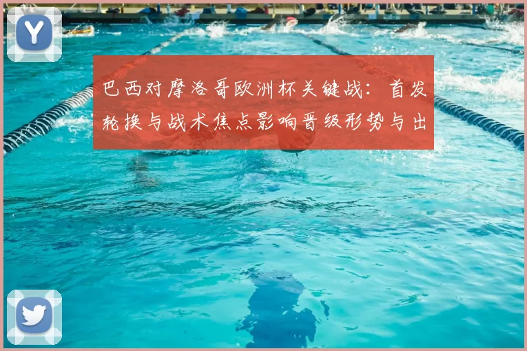 巴西对摩洛哥欧洲杯关键战：首发轮换与战术焦点影响晋级形势与出线看点