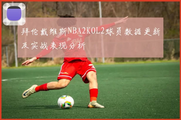 拜伦戴维斯NBA2KOL2球员数据更新及实战表现分析