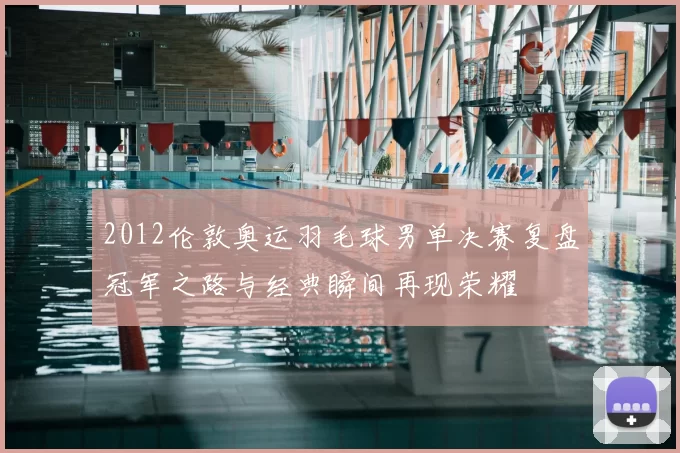 2012伦敦奥运羽毛球男单决赛复盘冠军之路与经典瞬间再现荣耀