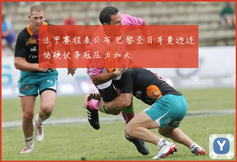 法甲赛程表公布 巴黎圣日耳曼迎连场硬仗争冠压力加大