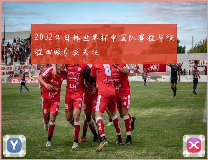 2002年日韩世界杯中国队赛程与征程回顾引发关注
