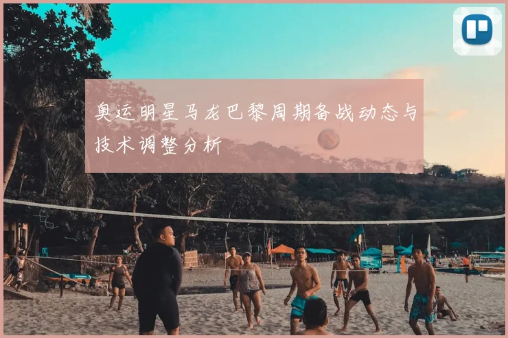 奥运明星马龙巴黎周期备战动态与技术调整分析