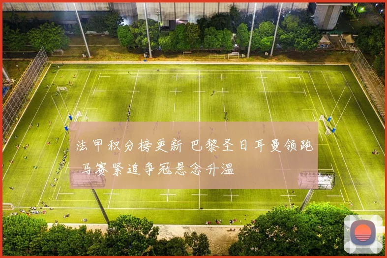 法甲积分榜更新 巴黎圣日耳曼领跑 马赛紧追争冠悬念升温