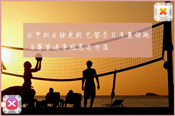 法甲积分榜更新 巴黎圣日耳曼领跑 马赛紧追争冠悬念升温