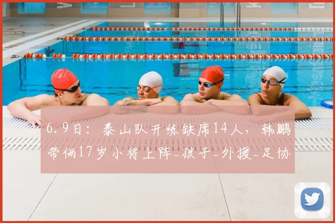 6.9日：泰山队开练缺席14人，韩鹏带俩17岁小将上阵_孩子_外援_足协杯
