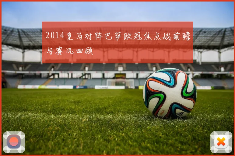 2014皇马对阵巴萨欧冠焦点战前瞻与赛况回顾
