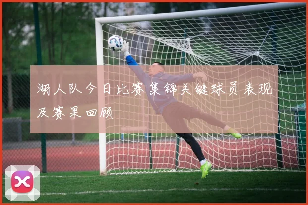 湖人队今日比赛集锦关键球员表现及赛果回顾