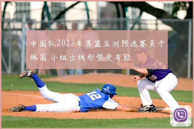中国队2023年男篮亚洲预选赛负于韩国 小组出线形势受考验